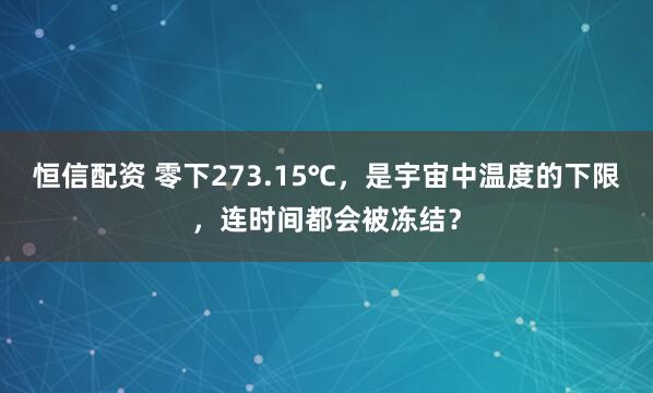 恒信配资 零下273.15℃，是宇宙中温度的下限，连时间都会被冻结？