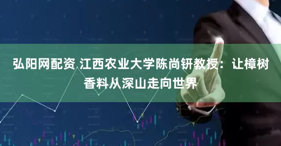 弘阳网配资 江西农业大学陈尚钘教授：让樟树香料从深山走向世界