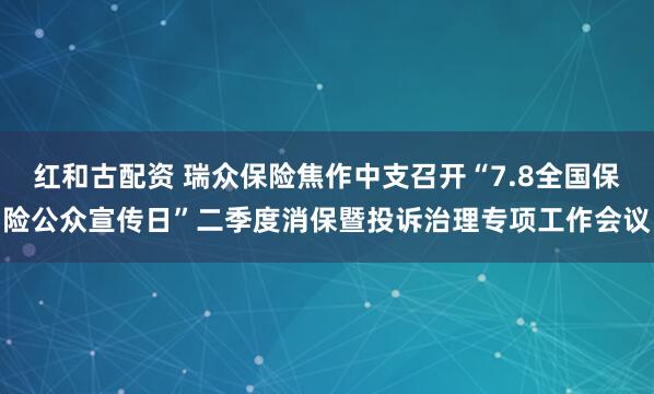红和古配资 瑞众保险焦作中支召开“7.8全国保险公众宣传日”二季度消保暨投诉治理专项工作会议